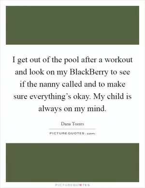 I get out of the pool after a workout and look on my BlackBerry to see if the nanny called and to make sure everything’s okay. My child is always on my mind Picture Quote #1