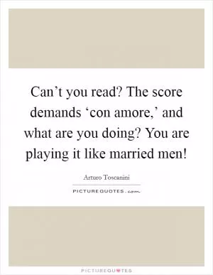 Can’t you read? The score demands ‘con amore,’ and what are you doing? You are playing it like married men! Picture Quote #1