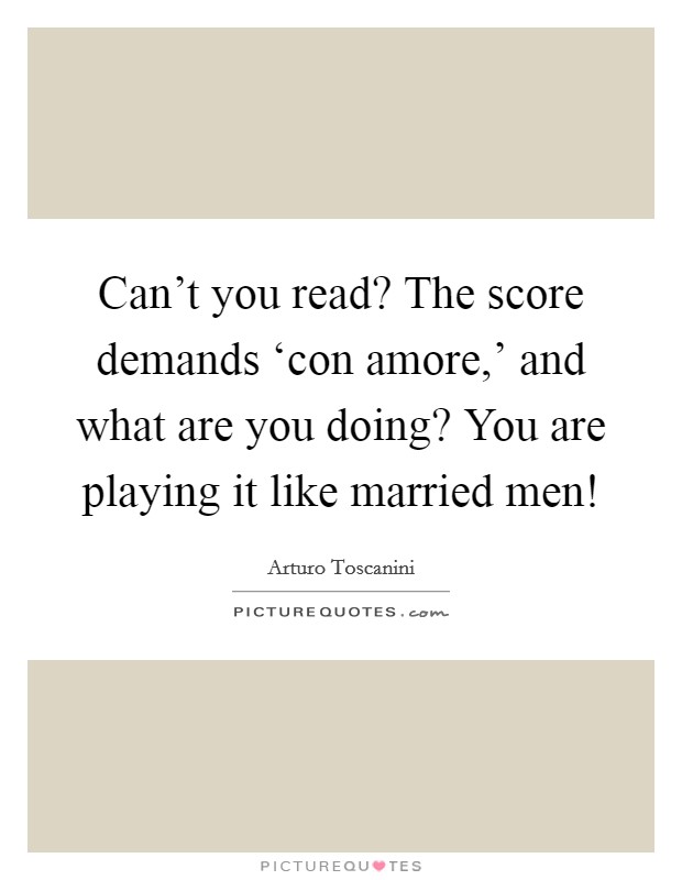 Can't you read? The score demands ‘con amore,' and what are you doing? You are playing it like married men! Picture Quote #1