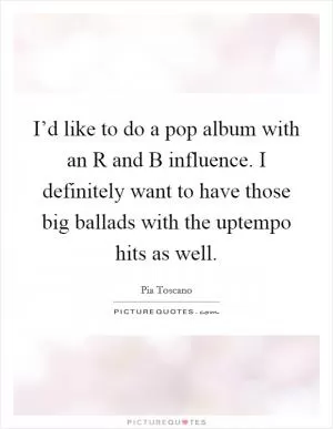 I’d like to do a pop album with an R and B influence. I definitely want to have those big ballads with the uptempo hits as well Picture Quote #1