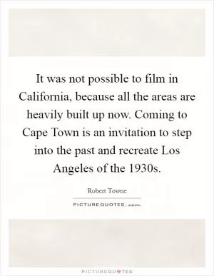 It was not possible to film in California, because all the areas are heavily built up now. Coming to Cape Town is an invitation to step into the past and recreate Los Angeles of the 1930s Picture Quote #1