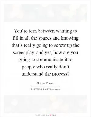 You’re torn between wanting to fill in all the spaces and knowing that’s really going to screw up the screenplay. and yet, how are you going to communicate it to people who really don’t understand the process? Picture Quote #1