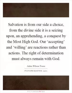 Salvation is from our side a choice, from the divine side it is a seizing upon, an apprehending, a conquest by the Most High God. Our ‘accepting’ and ‘willing’ are reactions rather than actions. The right of determination must always remain with God Picture Quote #1