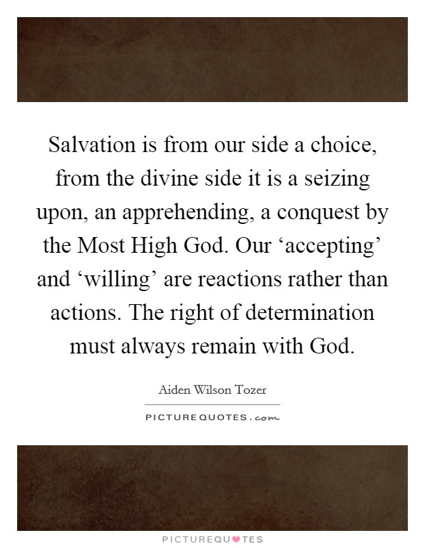 Salvation is from our side a choice, from the divine side it is a seizing upon, an apprehending, a conquest by the Most High God. Our ‘accepting' and ‘willing' are reactions rather than actions. The right of determination must always remain with God Picture Quote #1