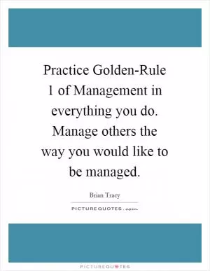 Practice Golden-Rule 1 of Management in everything you do. Manage others the way you would like to be managed Picture Quote #1