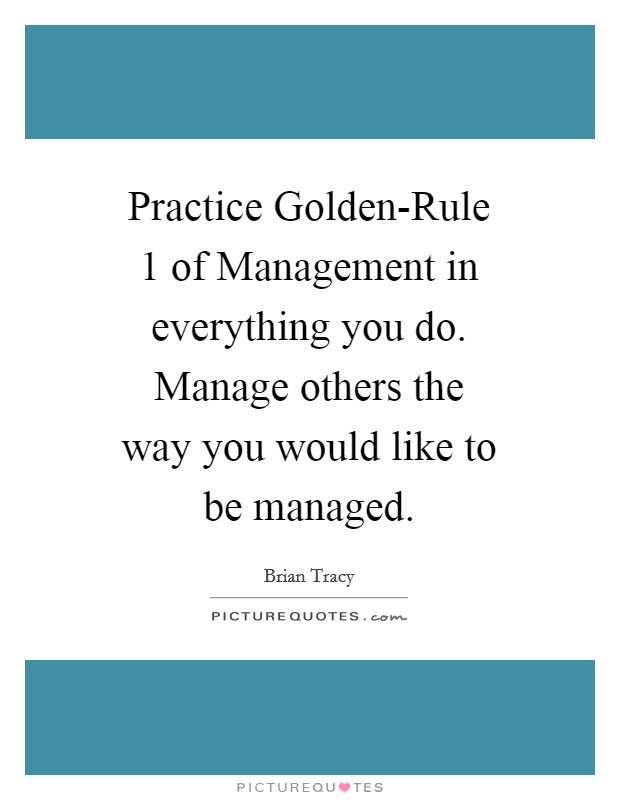 Practice Golden-Rule 1 of Management in everything you do. Manage others the way you would like to be managed Picture Quote #1