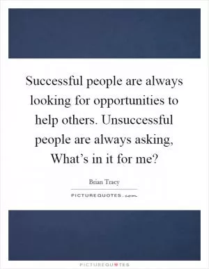 Successful people are always looking for opportunities to help others. Unsuccessful people are always asking, What’s in it for me? Picture Quote #1