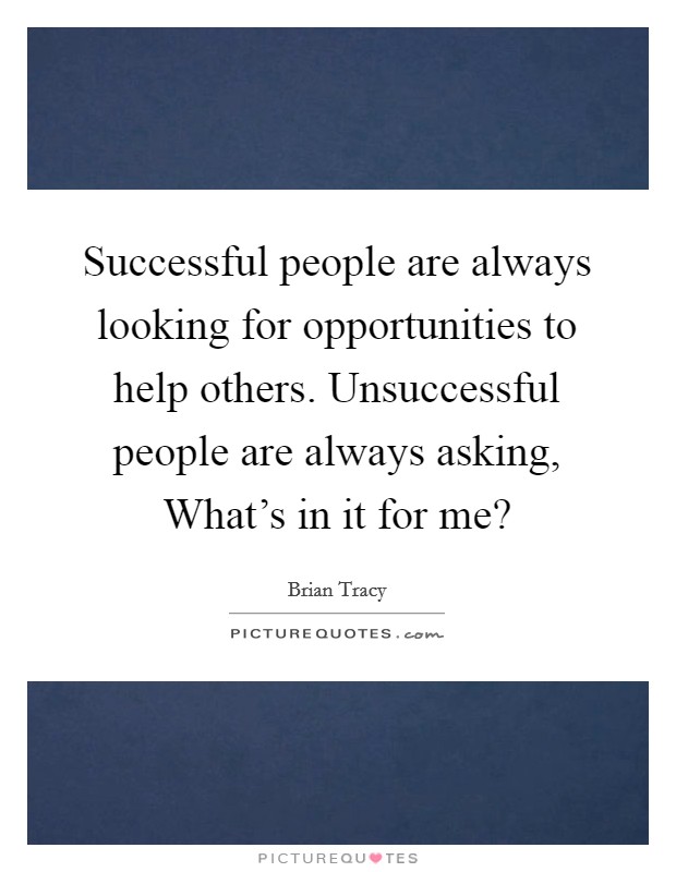 Successful people are always looking for opportunities to help others. Unsuccessful people are always asking, What’s in it for me? Picture Quote #1