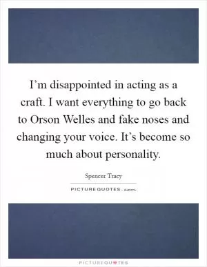 I’m disappointed in acting as a craft. I want everything to go back to Orson Welles and fake noses and changing your voice. It’s become so much about personality Picture Quote #1