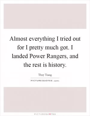 Almost everything I tried out for I pretty much got. I landed Power Rangers, and the rest is history Picture Quote #1