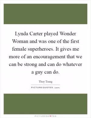 Lynda Carter played Wonder Woman and was one of the first female superheroes. It gives me more of an encouragement that we can be strong and can do whatever a guy can do Picture Quote #1