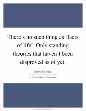 There’s no such thing as ‘facts of life’. Only standing theories that haven’t been disproved as of yet Picture Quote #1