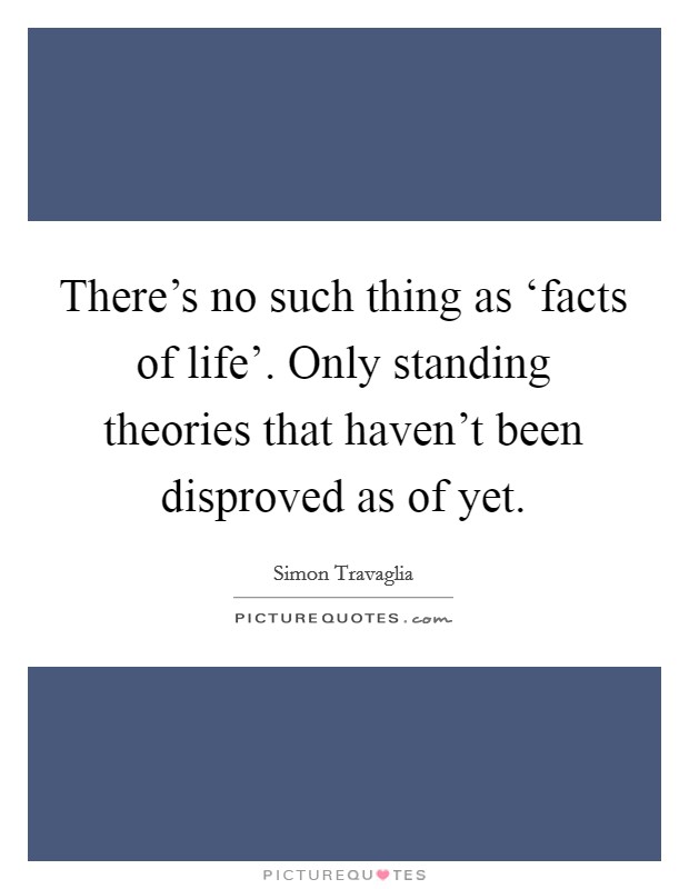 There's no such thing as ‘facts of life'. Only standing theories that haven't been disproved as of yet Picture Quote #1