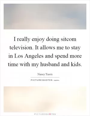 I really enjoy doing sitcom television. It allows me to stay in Los Angeles and spend more time with my husband and kids Picture Quote #1