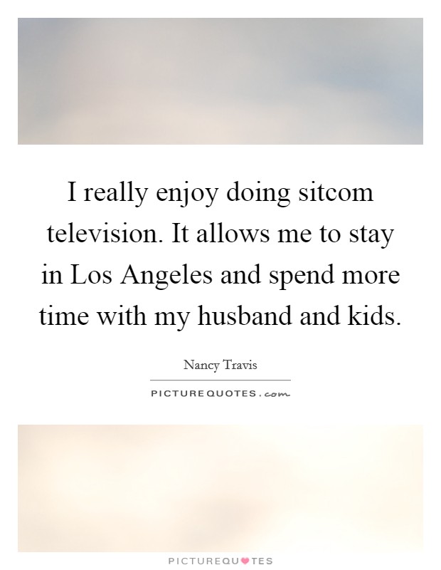 I really enjoy doing sitcom television. It allows me to stay in Los Angeles and spend more time with my husband and kids Picture Quote #1