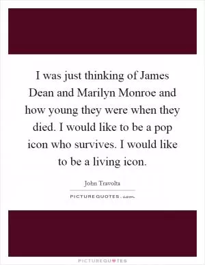 I was just thinking of James Dean and Marilyn Monroe and how young they were when they died. I would like to be a pop icon who survives. I would like to be a living icon Picture Quote #1