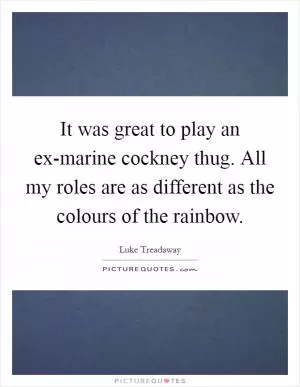 It was great to play an ex-marine cockney thug. All my roles are as different as the colours of the rainbow Picture Quote #1