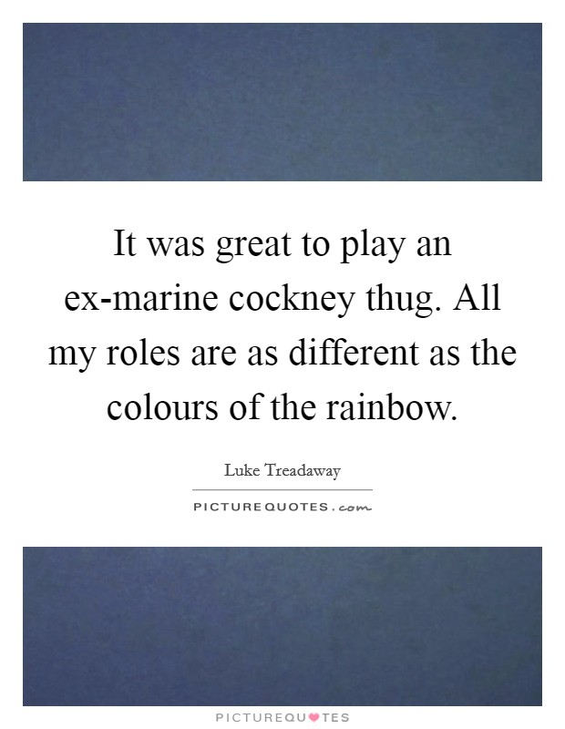 It was great to play an ex-marine cockney thug. All my roles are as different as the colours of the rainbow Picture Quote #1