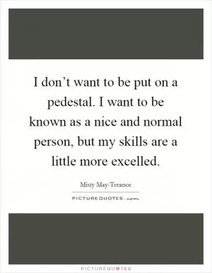 I don’t want to be put on a pedestal. I want to be known as a nice and normal person, but my skills are a little more excelled Picture Quote #1