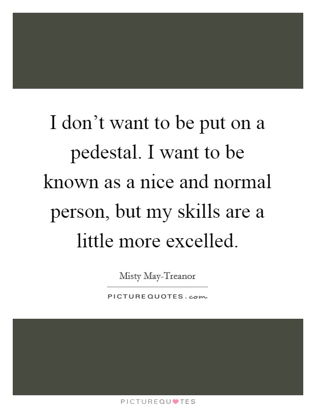 I don't want to be put on a pedestal. I want to be known as a nice and normal person, but my skills are a little more excelled Picture Quote #1