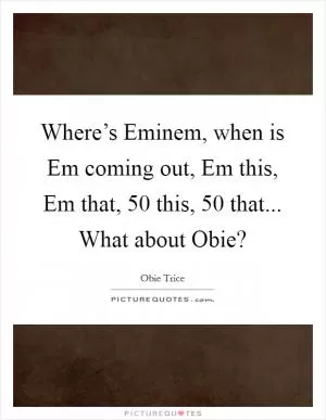 Where’s Eminem, when is Em coming out, Em this, Em that, 50 this, 50 that... What about Obie? Picture Quote #1