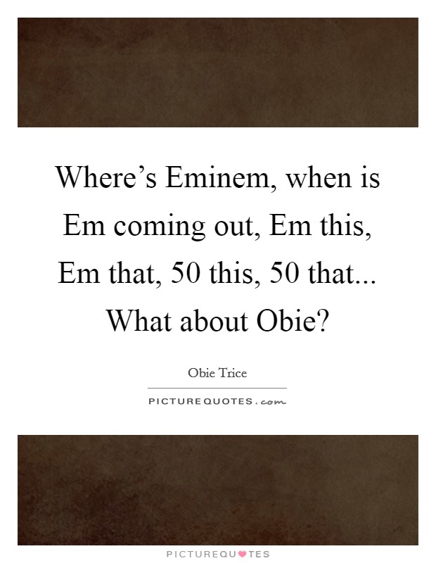 Where's Eminem, when is Em coming out, Em this, Em that, 50 this, 50 that... What about Obie? Picture Quote #1