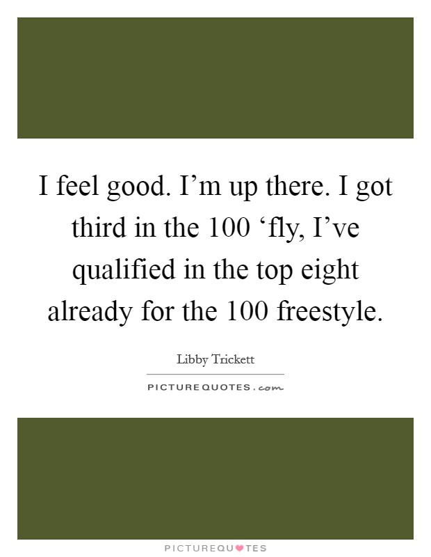 I feel good. I'm up there. I got third in the 100 ‘fly, I've qualified in the top eight already for the 100 freestyle Picture Quote #1