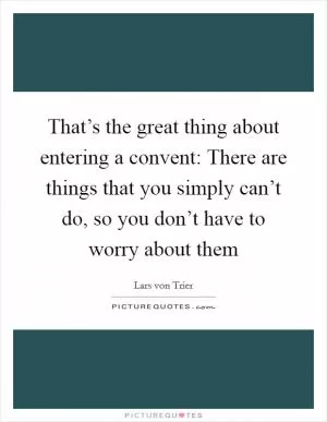 That’s the great thing about entering a convent: There are things that you simply can’t do, so you don’t have to worry about them Picture Quote #1