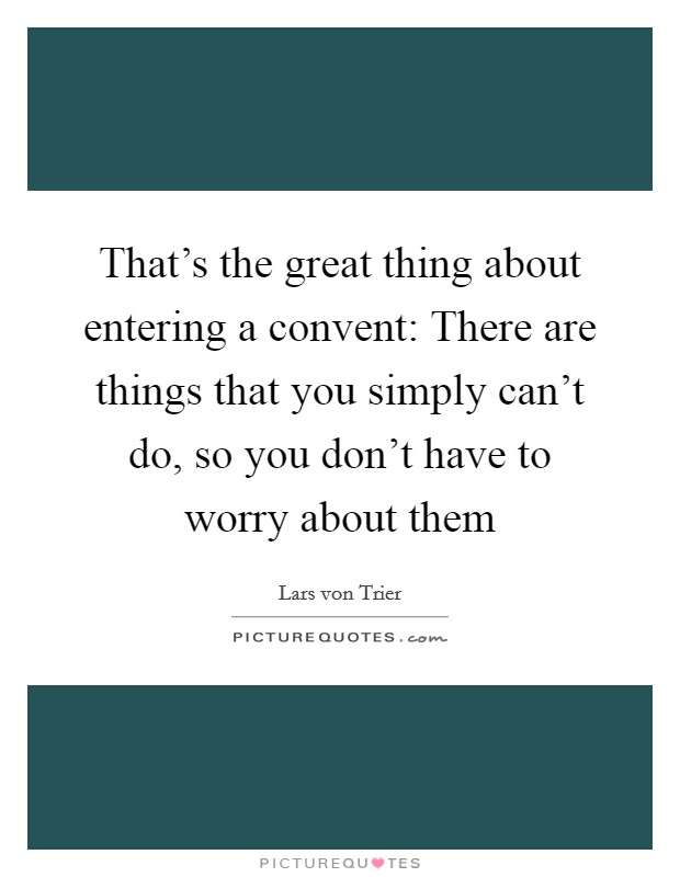 That's the great thing about entering a convent: There are things that you simply can't do, so you don't have to worry about them Picture Quote #1