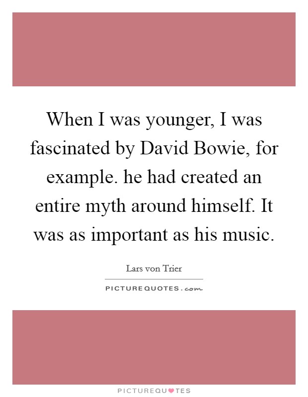 When I was younger, I was fascinated by David Bowie, for example. he had created an entire myth around himself. It was as important as his music Picture Quote #1