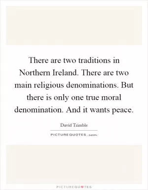 There are two traditions in Northern Ireland. There are two main religious denominations. But there is only one true moral denomination. And it wants peace Picture Quote #1