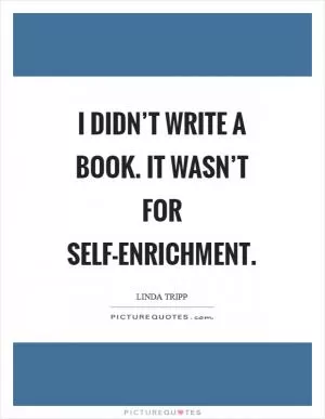 I didn’t write a book. It wasn’t for self-enrichment Picture Quote #1