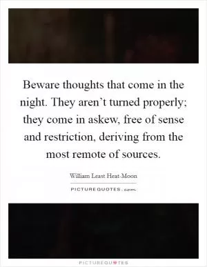 Beware thoughts that come in the night. They aren’t turned properly; they come in askew, free of sense and restriction, deriving from the most remote of sources Picture Quote #1