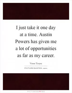 I just take it one day at a time. Austin Powers has given me a lot of opportunities as far as my career Picture Quote #1