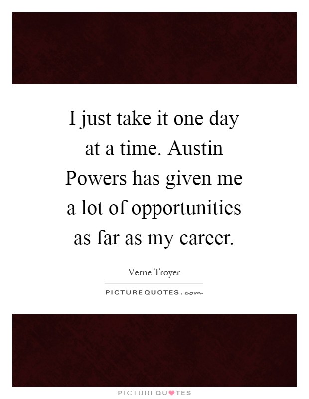 I just take it one day at a time. Austin Powers has given me a lot of opportunities as far as my career Picture Quote #1