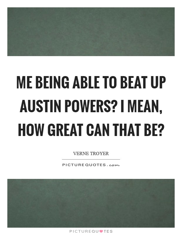 Me being able to beat up Austin Powers? I mean, how great can that be? Picture Quote #1