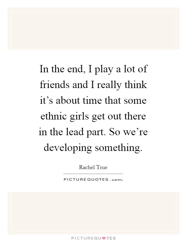 In the end, I play a lot of friends and I really think it's about time that some ethnic girls get out there in the lead part. So we're developing something Picture Quote #1