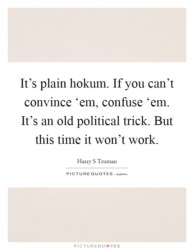 It's plain hokum. If you can't convince ‘em, confuse ‘em. It's an old political trick. But this time it won't work Picture Quote #1
