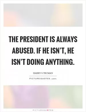 The President is always abused. If he isn’t, he isn’t doing anything Picture Quote #1