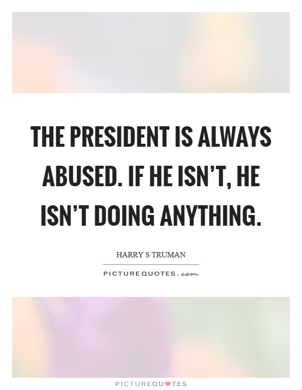 The President is always abused. If he isn't, he isn't doing anything Picture Quote #1