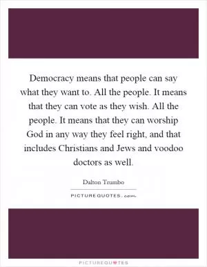 Democracy means that people can say what they want to. All the people. It means that they can vote as they wish. All the people. It means that they can worship God in any way they feel right, and that includes Christians and Jews and voodoo doctors as well Picture Quote #1