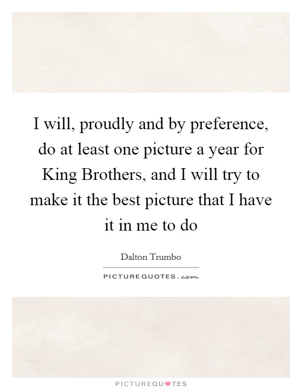 I will, proudly and by preference, do at least one picture a year for King Brothers, and I will try to make it the best picture that I have it in me to do Picture Quote #1