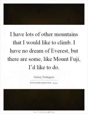 I have lots of other mountains that I would like to climb. I have no dream of Everest, but there are some, like Mount Fuji, I’d like to do Picture Quote #1