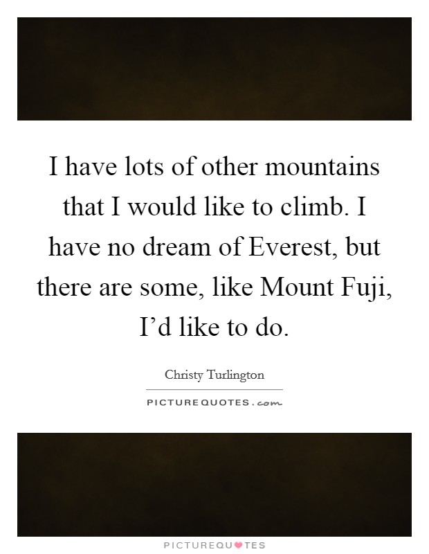 I have lots of other mountains that I would like to climb. I have no dream of Everest, but there are some, like Mount Fuji, I'd like to do Picture Quote #1