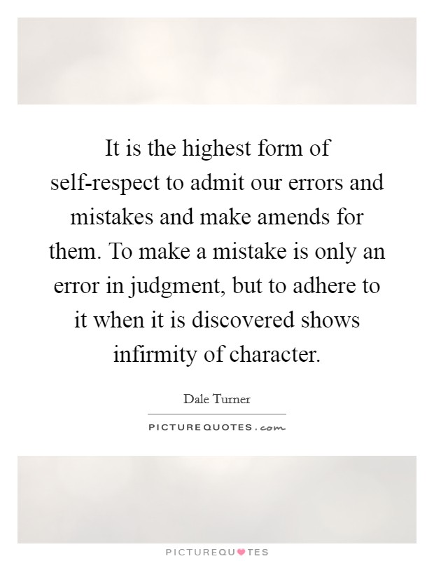 It is the highest form of self-respect to admit our errors and mistakes and make amends for them. To make a mistake is only an error in judgment, but to adhere to it when it is discovered shows infirmity of character Picture Quote #1