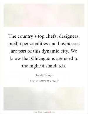 The country’s top chefs, designers, media personalities and businesses are part of this dynamic city. We know that Chicagoans are used to the highest standards Picture Quote #1