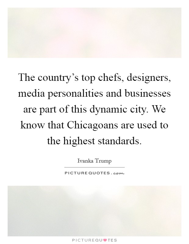 The country's top chefs, designers, media personalities and businesses are part of this dynamic city. We know that Chicagoans are used to the highest standards Picture Quote #1