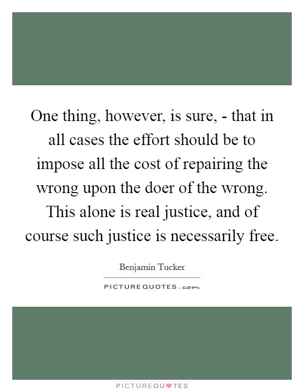 One thing, however, is sure, - that in all cases the effort should be to impose all the cost of repairing the wrong upon the doer of the wrong. This alone is real justice, and of course such justice is necessarily free Picture Quote #1