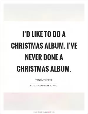 I’d like to do a Christmas album. I’ve never done a Christmas album Picture Quote #1