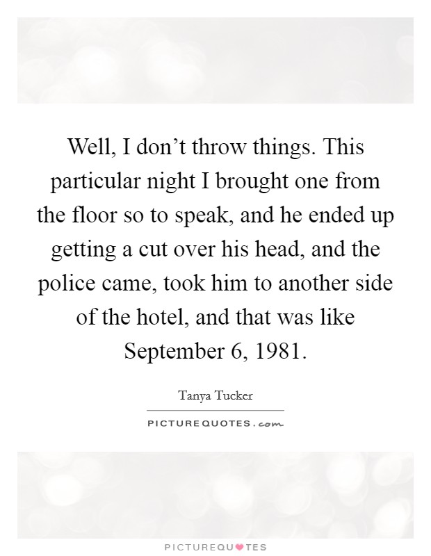 Well, I don't throw things. This particular night I brought one from the floor so to speak, and he ended up getting a cut over his head, and the police came, took him to another side of the hotel, and that was like September 6, 1981 Picture Quote #1